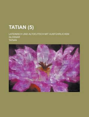 Book cover for Tatian; Lateinisch Und Altdeutsch Mit Ausfuhrlichem Glossar Volume 5