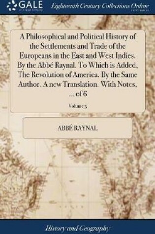 Cover of A Philosophical and Political History of the Settlements and Trade of the Europeans in the East and West Indies. by the Abb  Raynal. to Which Is Added, the Revolution of America. by the Same Author. a New Translation. with Notes, ... of 6; Volume 5