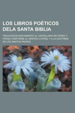 Cover of Los Libros Poeticos Dela Santa Biblia; Traducidos Nuevamente Al Castellano En Verso y Prosa Conforme Al Sentido Literal y a la Doctrina de Los Santos Padres