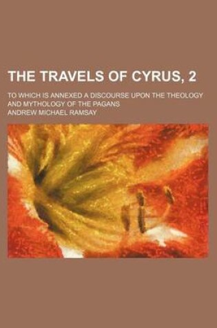 Cover of The Travels of Cyrus, 2; To Which Is Annexed a Discourse Upon the Theology and Mythology of the Pagans