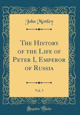 Book cover for The History of the Life of Peter I, Emperor of Russia, Vol. 3 (Classic Reprint)