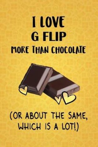 Cover of I Love G Flip More Than Chocolate (Or About The Same, Which Is A Lot!)