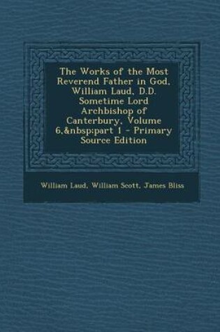 Cover of The Works of the Most Reverend Father in God, William Laud, D.D. Sometime Lord Archbishop of Canterbury, Volume 6, Part 1 - Primary Source Edition