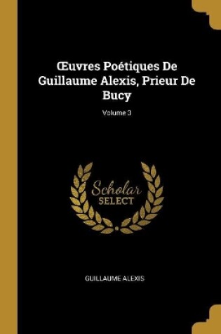 Cover of OEuvres Poétiques De Guillaume Alexis, Prieur De Bucy; Volume 3