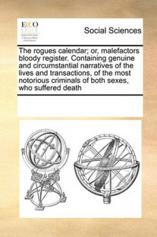 Cover of The Rogues Calendar; Or, Malefactors Bloody Register. Containing Genuine and Circumstantial Narratives of the Lives and Transactions, of the Most Notorious Criminals of Both Sexes, Who Suffered Death