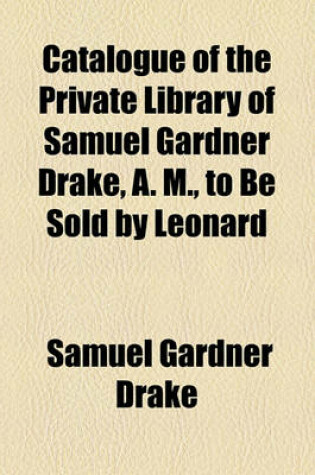 Cover of Catalogue of the Private Library of Samuel Gardner Drake, A. M., to Be Sold by Leonard