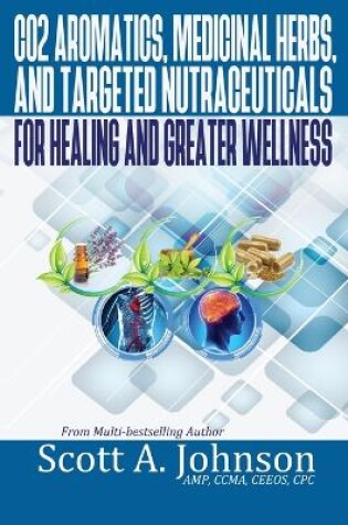 Cover of CO2 Aromatics, Medicinal Herbs, and Targeted Nutraceuticals for Healing and Greater Wellness