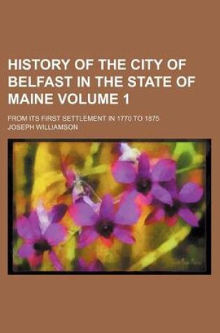 Cover of History of the City of Belfast in the State of Maine Volume 1; From Its First Settlement in 1770 to 1875