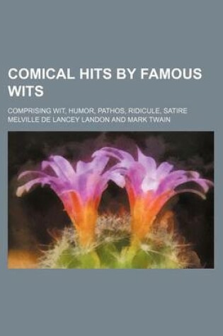 Cover of Comical Hits by Famous Wits; Comprising Wit, Humor, Pathos, Ridicule, Satire