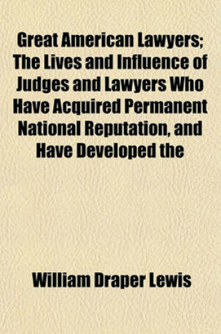 Cover of Great American Lawyers; The Lives and Influence of Judges and Lawyers Who Have Acquired Permanent National Reputation, and Have Developed the