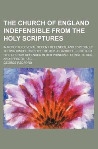 Cover of The Church of England Indefensible from the Holy Scriptures; In Reply to Several Recent Defences, and Especially to Two Discourses, by the REV. J. Garbett Entitled "The Church Defended in Her Principle, Constitution, and Effects, " &C.