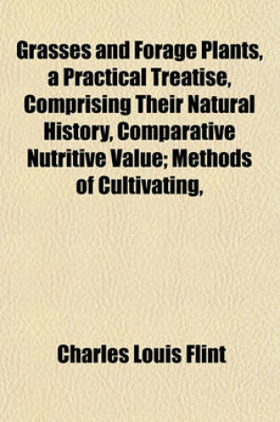 Cover of Grasses and Forage Plants, a Practical Treatise, Comprising Their Natural History, Comparative Nutritive Value; Methods of Cultivating,