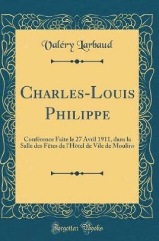 Cover of Charles-Louis Philippe: Conférence Faite le 27 Avril 1911, dans la Salle des Fêtes de l'Hôtel de Vile de Moulins (Classic Reprint)