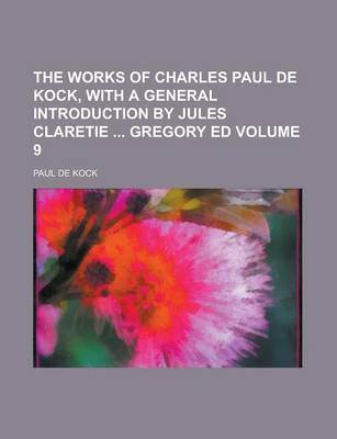 Book cover for The Works of Charles Paul de Kock, with a General Introduction by Jules Claretie Gregory Ed Volume 9