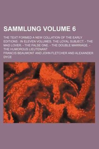 Cover of Sammlung Volume 6; The Text Formed a New Collation of the Early Editions in Eleven Volumes. the Loyal Subject. - The Mad Lover. - The False One. - The Double Marriage. - The Humorous Lieutenant