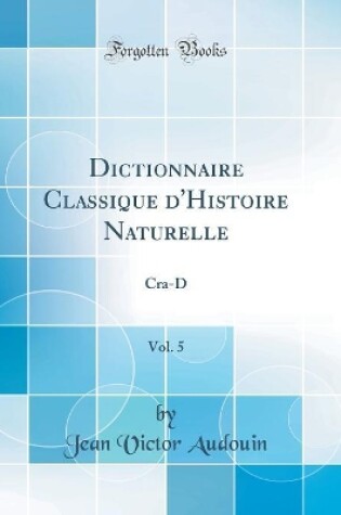 Cover of Dictionnaire Classique d'Histoire Naturelle, Vol. 5: Cra-D (Classic Reprint)