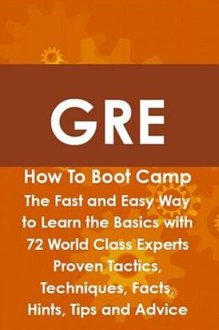 Cover of GRE How to Boot Camp: The Fast and Easy Way to Learn the Basics with 72 World Class Experts Proven Tactics, Techniques, Facts, Hints, Tips and Advice