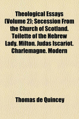 Cover of Theological Essays (Volume 2); Secession from the Church of Scotland. Toilette of the Hebrew Lady. Milton. Judas Iscariot. Charlemagne. Modern Greece. Lord Carlisle on Pope