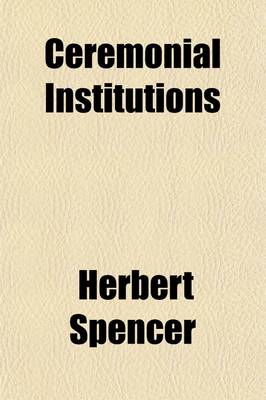 Book cover for Ceremonial Institutions (Volume 2); Being Part IV. of the Principles of Sociology. (the First Portion of