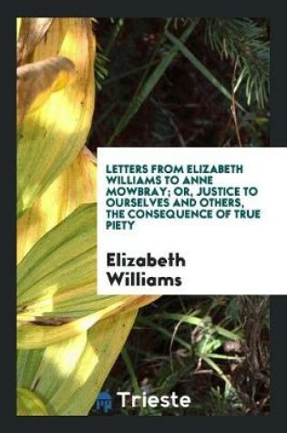 Cover of Letters from Elizabeth Williams to Anne Mowbray; Or, Justice to Ourselves and Others, the ...