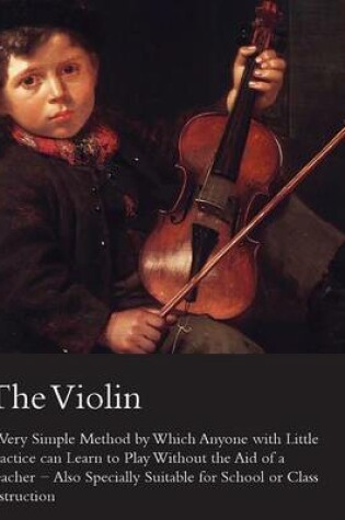 Cover of The Violin - A Very Simple Method by Which Anyone with Little Practice Can Learn to Play Without the Aid of a Teacher - Also Specially Suitable for School or Class Instruction