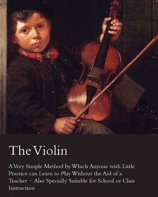 Book cover for The Violin - A Very Simple Method by Which Anyone with Little Practice Can Learn to Play Without the Aid of a Teacher - Also Specially Suitable for School or Class Instruction