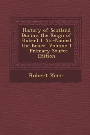 Cover of History of Scotland During the Reign of Robert I. Sir-Named the Bruce, Volume 1