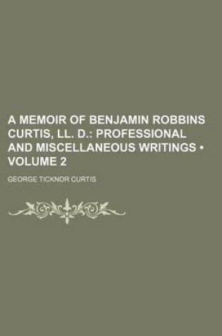 Cover of A Memoir of Benjamin Robbins Curtis, LL. D. (Volume 2); Professional and Miscellaneous Writings