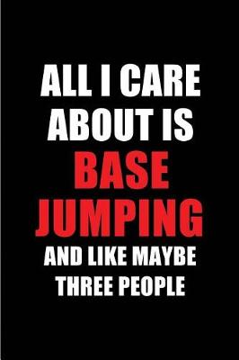 Book cover for All I Care about Is Base Jumping and Like Maybe Three People