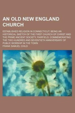 Cover of An Old New England Church; Established Religion in Connecticut Being an Historical Sketch of the First Church of Christ and the Prime Ancient Society, Fairfield, Commemorating the Two Hundred and Seventieth Anniversary of Public Worship in the Town