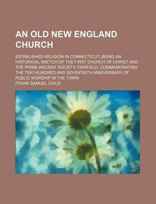 Book cover for An Old New England Church; Established Religion in Connecticut Being an Historical Sketch of the First Church of Christ and the Prime Ancient Society, Fairfield, Commemorating the Two Hundred and Seventieth Anniversary of Public Worship in the Town