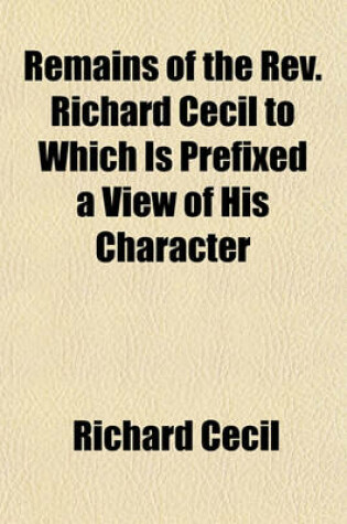Cover of Remains of the REV. Richard Cecil to Which Is Prefixed a View of His Character
