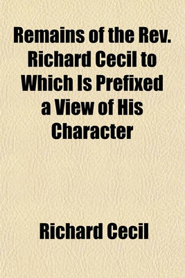 Book cover for Remains of the REV. Richard Cecil to Which Is Prefixed a View of His Character