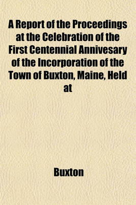 Book cover for A Report of the Proceedings at the Celebration of the First Centennial Annivesary of the Incorporation of the Town of Buxton, Maine, Held at