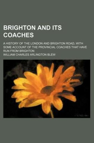 Cover of Brighton and Its Coaches; A History of the London and Brighton Road, with Some Account of the Provincial Coaches That Have Run from Brighton