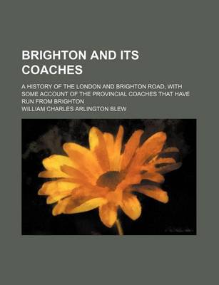 Book cover for Brighton and Its Coaches; A History of the London and Brighton Road, with Some Account of the Provincial Coaches That Have Run from Brighton