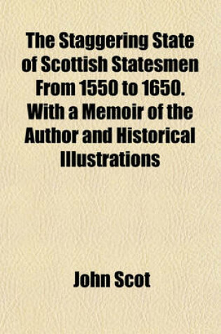 Cover of The Staggering State of Scottish Statesmen from 1550 to 1650. with a Memoir of the Author and Historical Illustrations