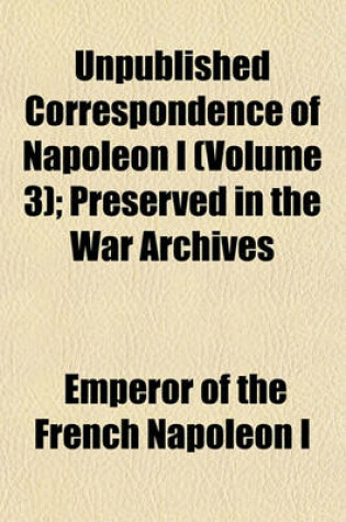 Cover of Unpublished Correspondence of Napoleon I (Volume 3); Preserved in the War Archives