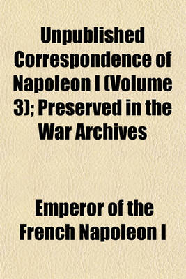 Book cover for Unpublished Correspondence of Napoleon I (Volume 3); Preserved in the War Archives