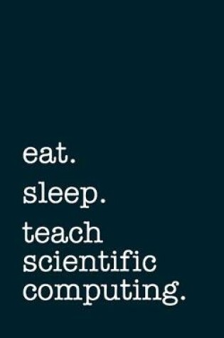 Cover of eat. sleep. teach scientific computing. - Lined Notebook