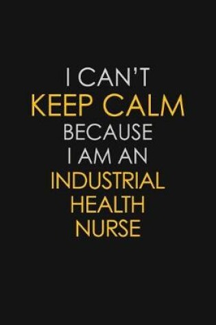Cover of I Can't Keep Calm Because I Am An Industrial Health Nurse