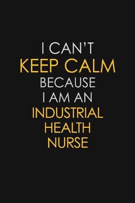 Book cover for I Can't Keep Calm Because I Am An Industrial Health Nurse