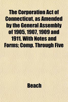 Book cover for The Corporation Act of Connecticut, as Amended by the General Assembly of 1905, 1907, 1909 and 1911, with Notes and Forms; Comp. Through Five