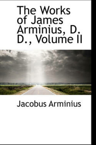 Cover of The Works of James Arminius, D. D., Volume II