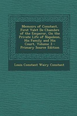 Cover of Memoirs of Constant, First Valet de Chambre of the Emperor, on the Private Life of Napoleon, His Family and His Court, Volume 3 - Primary Source Editi