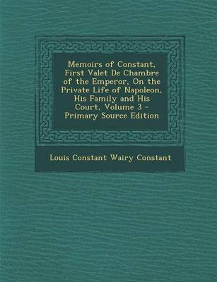 Book cover for Memoirs of Constant, First Valet de Chambre of the Emperor, on the Private Life of Napoleon, His Family and His Court, Volume 3 - Primary Source Editi