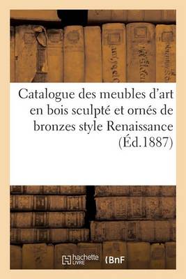 Cover of Catalogue Des Meubles d'Art En Bois Sculpté Et Ornés de Bronzes Style Renaissance