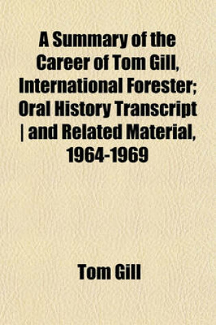 Cover of A Summary of the Career of Tom Gill, International Forester; Oral History Transcript - And Related Material, 1964-1969