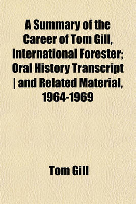 Book cover for A Summary of the Career of Tom Gill, International Forester; Oral History Transcript - And Related Material, 1964-1969