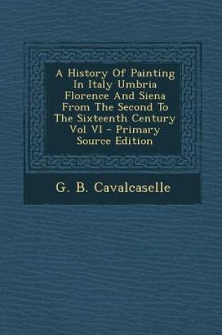 Cover of A History of Painting in Italy Umbria Florence and Siena from the Second to the Sixteenth Century Vol VI